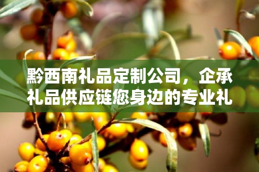黔西南礼品定制公司，企承礼品供应链您身边的专业礼品定制公司