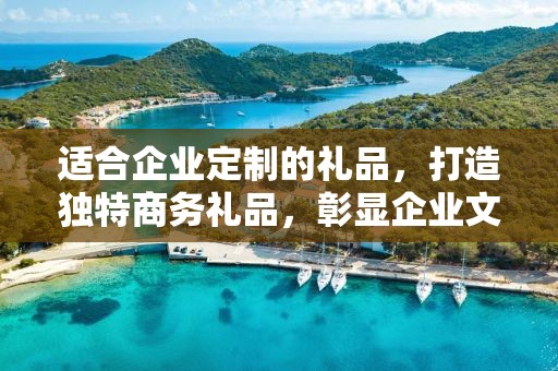 适合企业定制的礼品，打造独特商务礼品，彰显企业文化价值